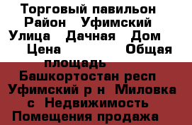 Торговый павильон › Район ­ Уфимский › Улица ­ Дачная › Дом ­ 2 › Цена ­ 120 000 › Общая площадь ­ 18 - Башкортостан респ., Уфимский р-н, Миловка с. Недвижимость » Помещения продажа   